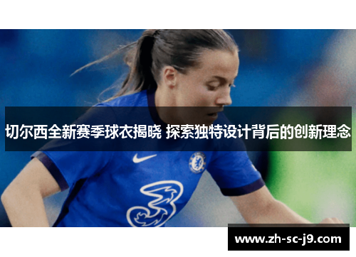 切尔西全新赛季球衣揭晓 探索独特设计背后的创新理念