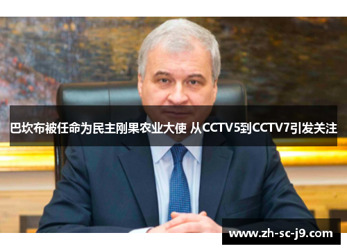 巴坎布被任命为民主刚果农业大使 从CCTV5到CCTV7引发关注