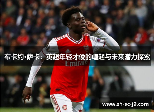 布卡约·萨卡:英超年轻才俊的崛起与未来潜力探索 布卡约·萨卡:英超年轻才俊的崛起与未来潜力探索