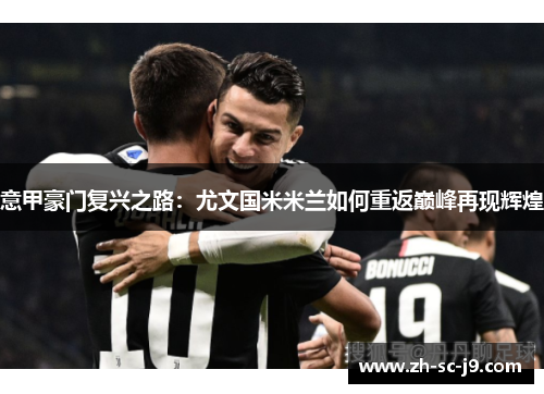 意甲豪门复兴之路:尤文国米米兰如何重返巅峰再现辉煌 意甲豪门复兴之路:尤文国米米兰如何重返巅峰再现辉煌