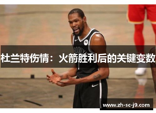 杜兰特伤情:火箭胜利后的关键变数 杜兰特伤情:火箭胜利后的关键变数