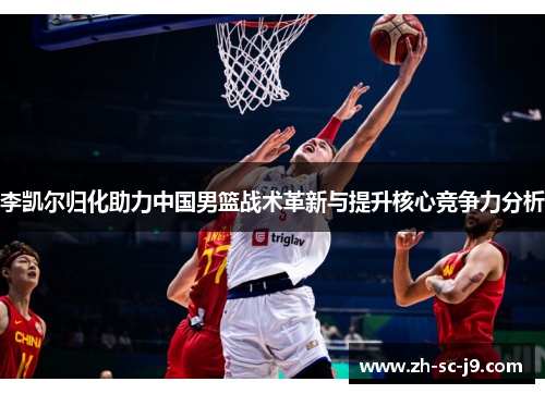 李凯尔归化助力中国男篮战术革新与提升核心竞争力分析 李凯尔归化助力中国男篮战术革新与提升核心竞争力分析
