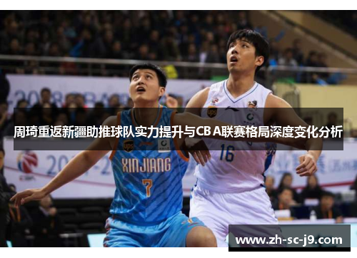 周琦重返新疆助推球队实力提升与CBA联赛格局深度变化分析