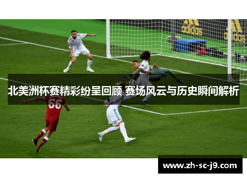 北美洲杯赛精彩纷呈回顾 赛场风云与历史瞬间解析 北美洲杯赛精彩纷呈回顾 赛场风云与历史瞬间解析