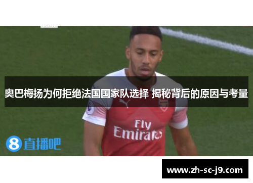 奥巴梅扬为何拒绝法国国家队选择 揭秘背后的原因与考量