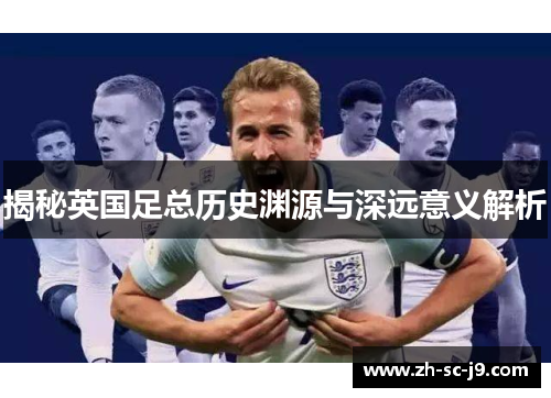 揭秘英国足总历史渊源与深远意义解析 揭秘英国足总历史渊源与深远意义解析