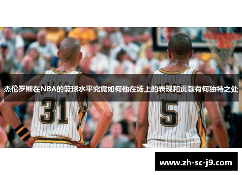杰伦罗斯在NBA的篮球水平究竟如何他在场上的表现和贡献有何独特之处 杰伦罗斯在NBA的篮球水平究竟如何他在场上的表现和贡献有何独特之处