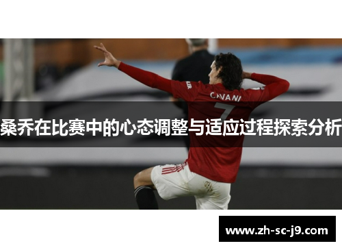 桑乔在比赛中的心态调整与适应过程探索分析 桑乔在比赛中的心态调整与适应过程探索分析