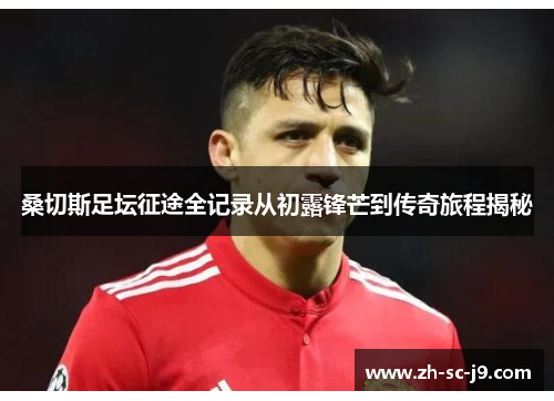 桑切斯足坛征途全记录从初露锋芒到传奇旅程揭秘