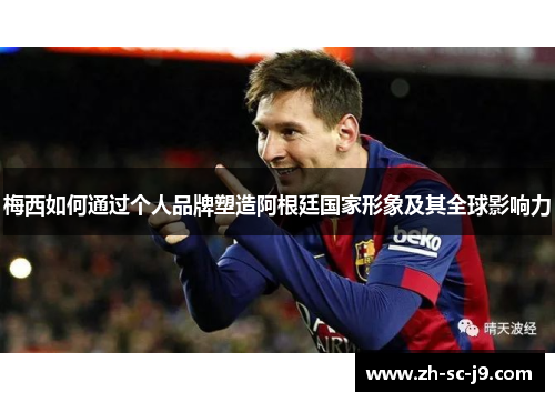 梅西如何通过个人品牌塑造阿根廷国家形象及其全球影响力 梅西如何通过个人品牌塑造阿根廷国家形象及其全球影响力