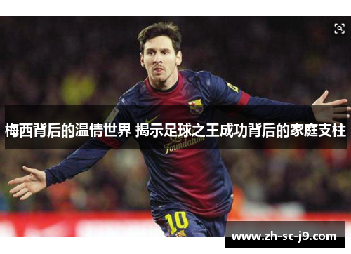 梅西背后的温情世界 揭示足球之王成功背后的家庭支柱