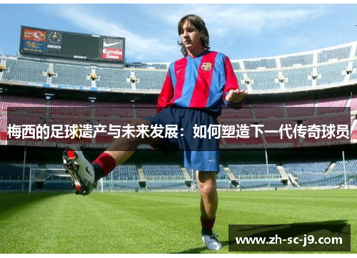 梅西的足球遗产与未来发展：如何塑造下一代传奇球员