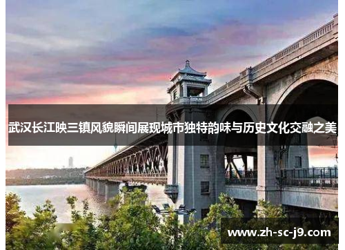 武汉长江映三镇风貌瞬间展现城市独特韵味与历史文化交融之美
