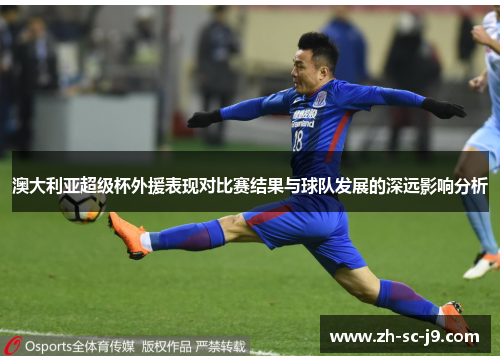 澳大利亚超级杯外援表现对比赛结果与球队发展的深远影响分析