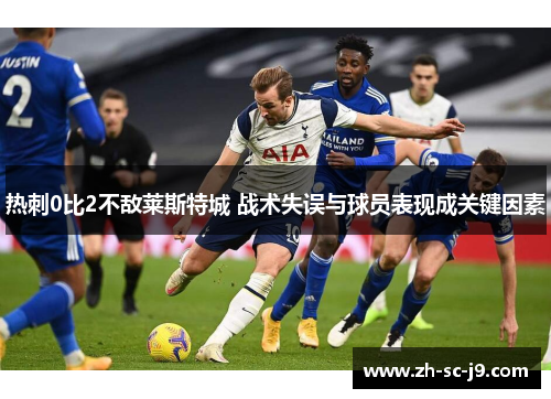 热刺0比2不敌莱斯特城 战术失误与球员表现成关键因素