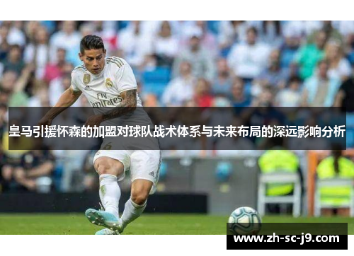 皇马引援怀森的加盟对球队战术体系与未来布局的深远影响分析