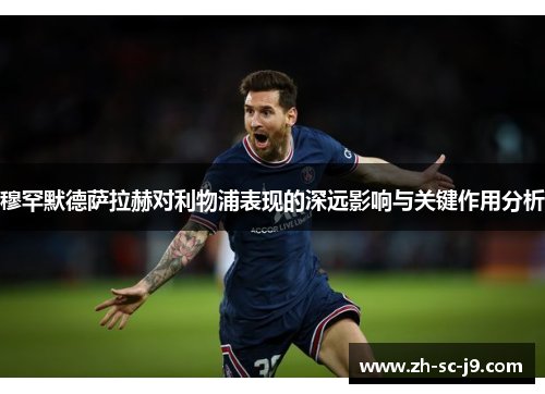 穆罕默德萨拉赫对利物浦表现的深远影响与关键作用分析