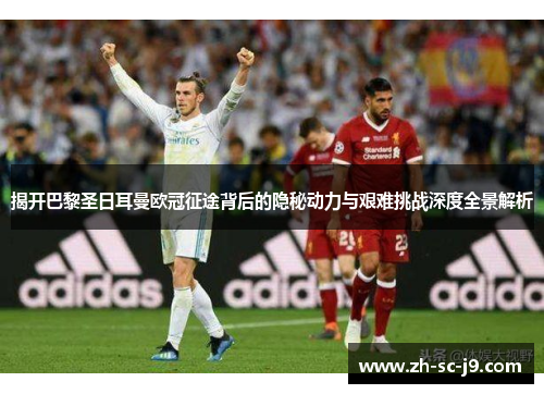 揭开巴黎圣日耳曼欧冠征途背后的隐秘动力与艰难挑战深度全景解析