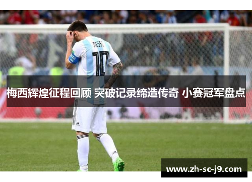 梅西辉煌征程回顾 突破记录缔造传奇 小赛冠军盘点