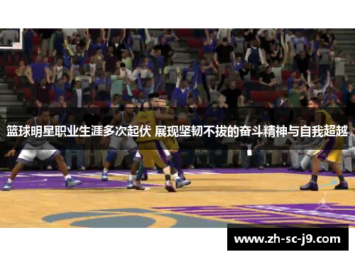篮球明星职业生涯多次起伏 展现坚韧不拔的奋斗精神与自我超越
