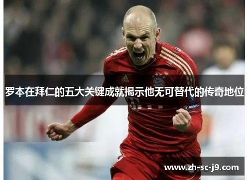 罗本在拜仁的五大关键成就揭示他无可替代的传奇地位