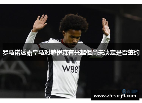 罗马诺透露皇马对赫伊森有兴趣但尚未决定是否签约