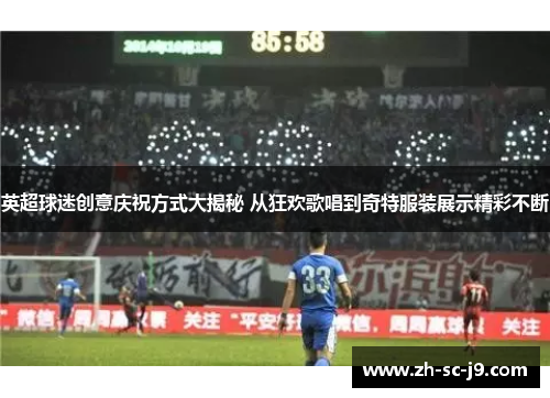 英超球迷创意庆祝方式大揭秘 从狂欢歌唱到奇特服装展示精彩不断