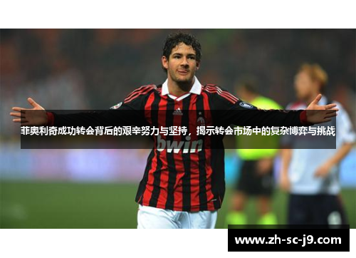 菲奥利奇成功转会背后的艰辛努力与坚持，揭示转会市场中的复杂博弈与挑战