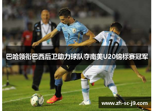 巴哈领衔巴西后卫助力球队夺南美U20锦标赛冠军