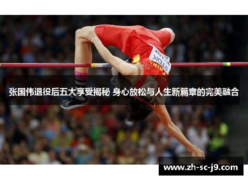 张国伟退役后五大享受揭秘 身心放松与人生新篇章的完美融合