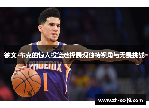 德文·布克的惊人投篮选择展现独特视角与无畏挑战