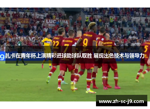 扎卡在青年杯上演精彩进球助球队取胜 展现出色技术与领导力