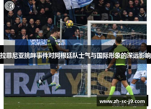 拉菲尼亚挑衅事件对阿根廷队士气与国际形象的深远影响