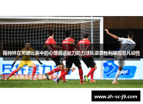 斯特林在关键比赛中的心理调适能力助力球队逆袭胜利展现非凡韧性