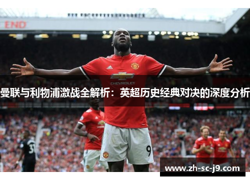 曼联与利物浦激战全解析:英超历史经典对决的深度分析 曼联与利物浦激战全解析:英超历史经典对决的深度分析