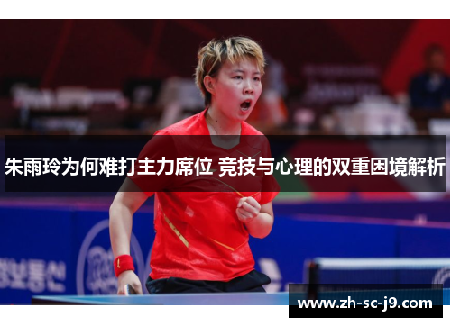 朱雨玲为何难打主力席位 竞技与心理的双重困境解析