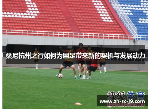 桑尼杭州之行如何为国足带来新的契机与发展动力