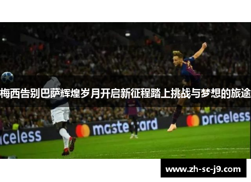 梅西告别巴萨辉煌岁月开启新征程踏上挑战与梦想的旅途