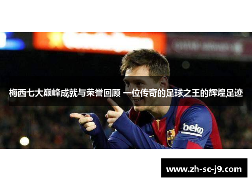 梅西七大巅峰成就与荣誉回顾 一位传奇的足球之王的辉煌足迹