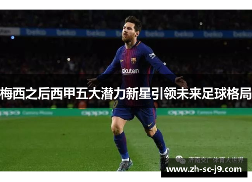 梅西之后西甲五大潜力新星引领未来足球格局