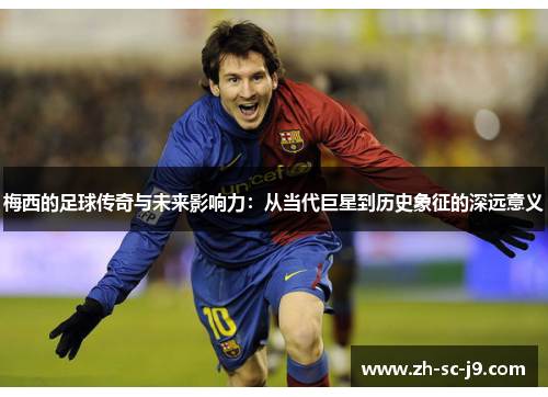 梅西的足球传奇与未来影响力：从当代巨星到历史象征的深远意义