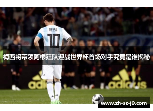 梅西将带领阿根廷队迎战世界杯首场对手究竟是谁揭秘