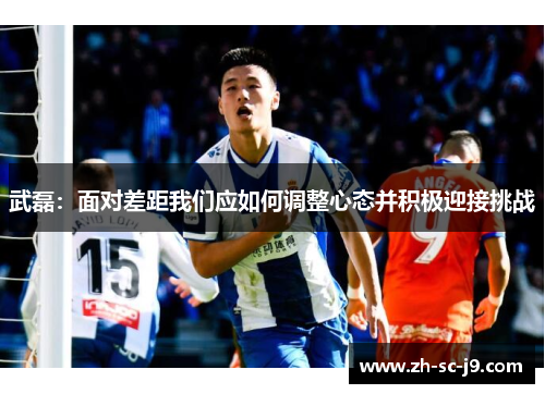 武磊:面对差距我们应如何调整心态并积极迎接挑战 武磊:面对差距我们应如何调整心态并积极迎接挑战