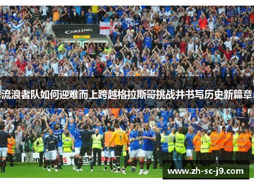 流浪者队如何迎难而上跨越格拉斯哥挑战并书写历史新篇章 流浪者队如何迎难而上跨越格拉斯哥挑战并书写历史新篇章