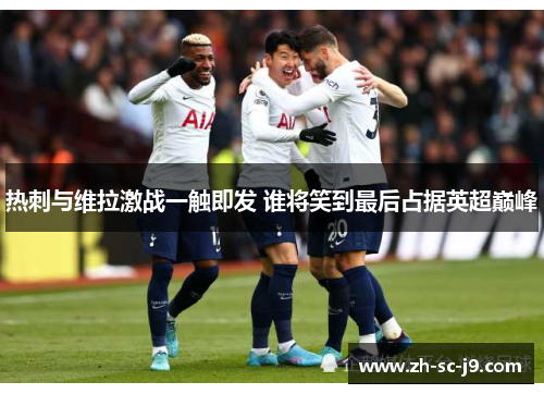 热刺与维拉激战一触即发 谁将笑到最后占据英超巅峰