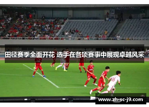 田径赛季全面开花 选手在各项赛事中展现卓越风采