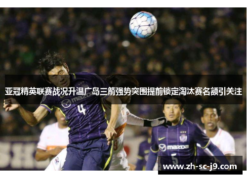 亚冠精英联赛战况升温广岛三箭强势突围提前锁定淘汰赛名额引关注