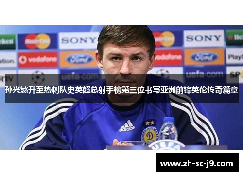 孙兴慜升至热刺队史英超总射手榜第三位书写亚洲前锋英伦传奇篇章 孙兴慜升至热刺队史英超总射手榜第三位书写亚洲前锋英伦传奇篇章