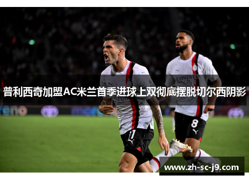 普利西奇加盟AC米兰首季进球上双彻底摆脱切尔西阴影