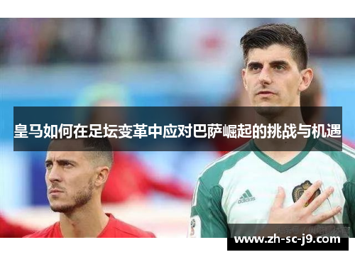 皇马如何在足坛变革中应对巴萨崛起的挑战与机遇 皇马如何在足坛变革中应对巴萨崛起的挑战与机遇